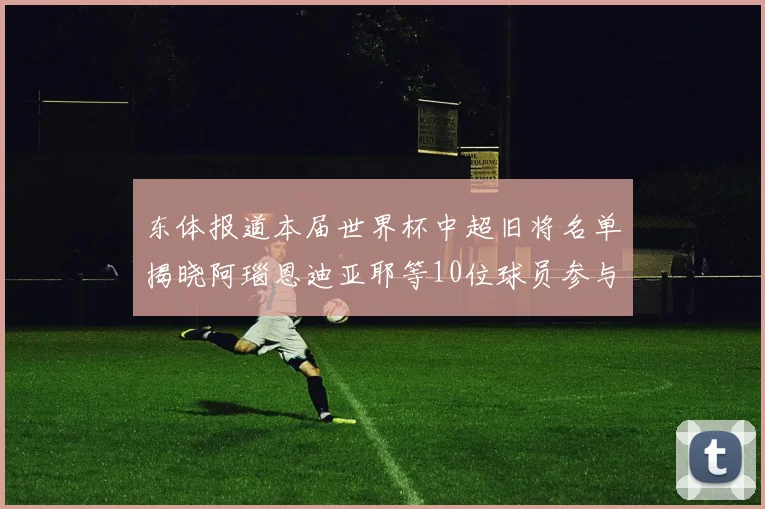 东体报道本届世界杯中超旧将名单揭晓阿瑙恩迪亚耶等10位球员参与盛事