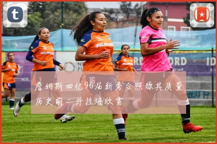 詹姆斯回忆96届新秀合照称其质量历史前二并挂墙欣赏