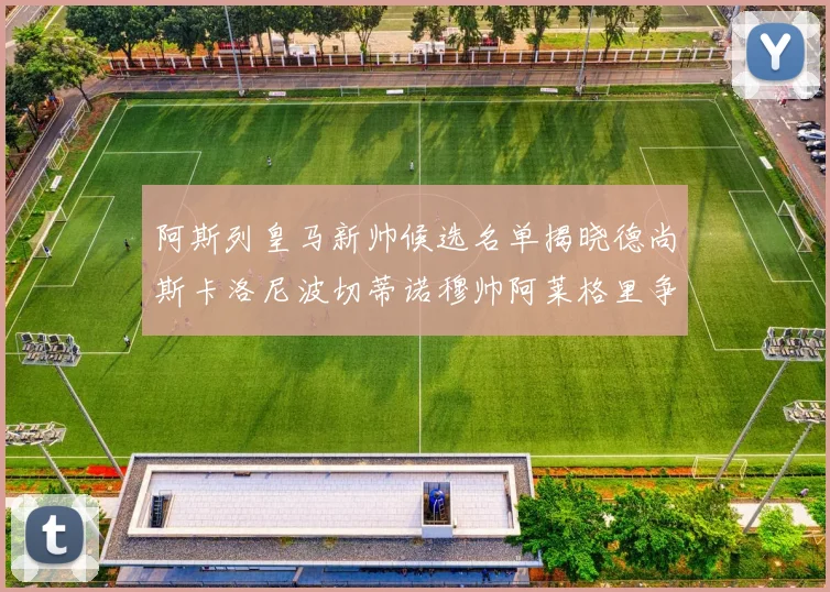 阿斯列皇马新帅候选名单揭晓德尚斯卡洛尼波切蒂诺穆帅阿莱格里争夺教鞭