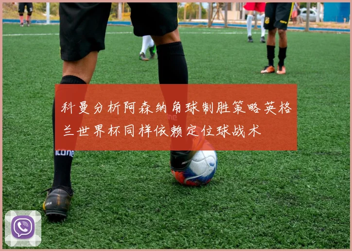 科曼分析阿森纳角球制胜策略英格兰世界杯同样依赖定位球战术