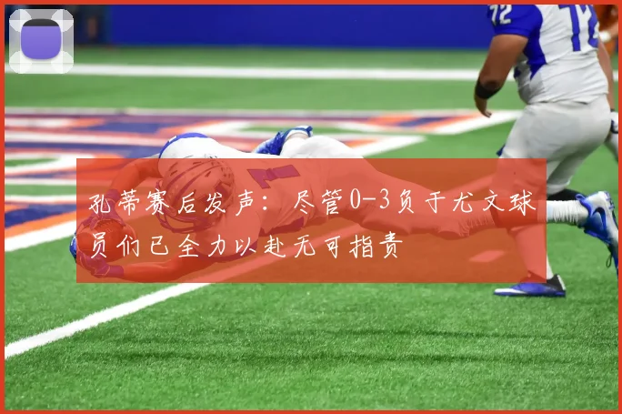 孔蒂赛后发声：尽管0-3负于尤文球员们已全力以赴无可指责
