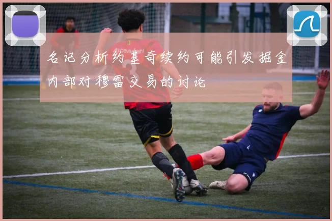 名记分析约基奇续约可能引发掘金内部对穆雷交易的讨论