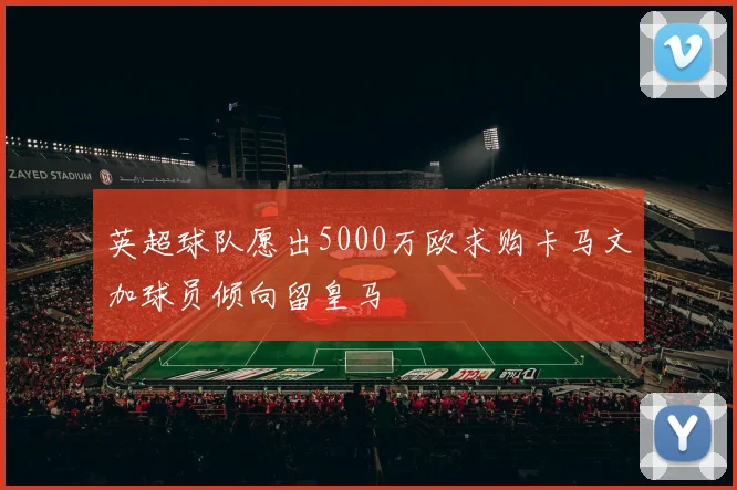 英超球队愿出5000万欧求购卡马文加球员倾向留皇马