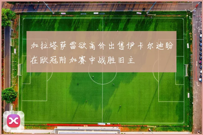 加拉塔萨雷欲高价出售伊卡尔迪盼在欧冠附加赛中战胜旧主