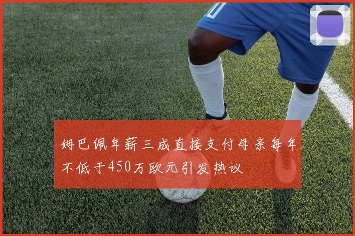 姆巴佩年薪三成直接支付母亲每年不低于450万欧元引发热议