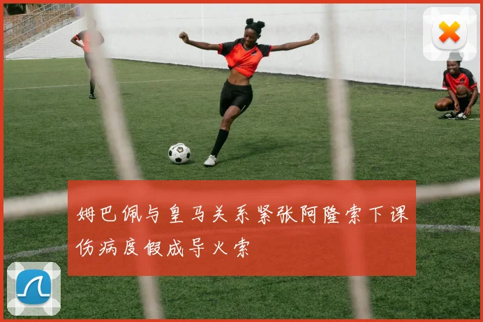 姆巴佩与皇马关系紧张阿隆索下课伤病度假成导火索