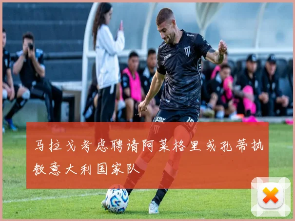 马拉戈考虑聘请阿莱格里或孔蒂执教意大利国家队