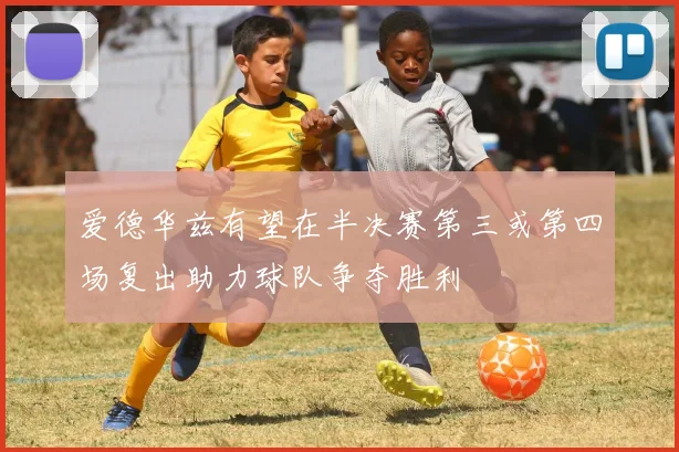 爱德华兹有望在半决赛第三或第四场复出助力球队争夺胜利
