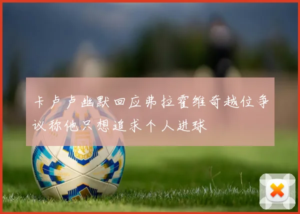 卡卢卢幽默回应弗拉霍维奇越位争议称他只想追求个人进球
