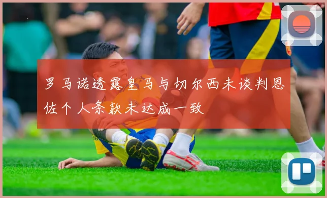罗马诺透露皇马与切尔西未谈判恩佐个人条款未达成一致