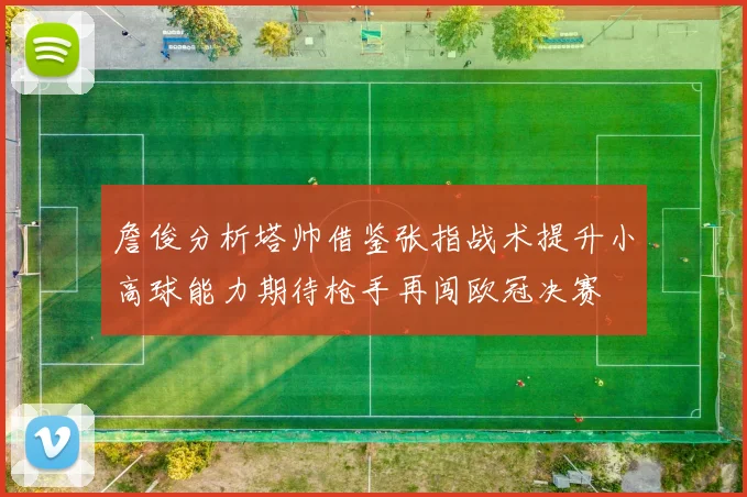 詹俊分析塔帅借鉴张指战术提升小高球能力期待枪手再闯欧冠决赛