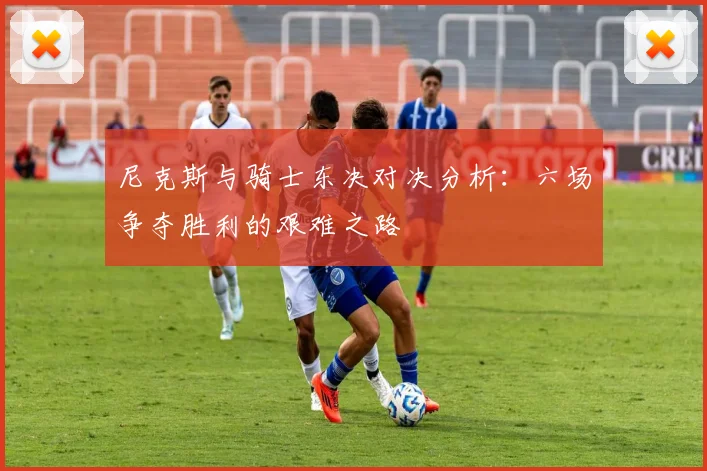 尼克斯与骑士东决对决分析：六场争夺胜利的艰难之路