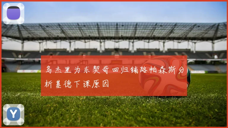 乌杰里为东契奇回归铺路帕森斯分析基德下课原因