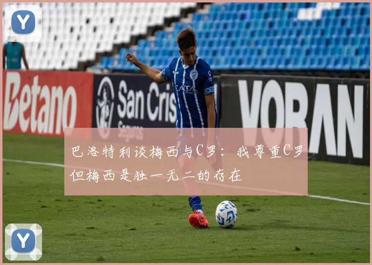 巴洛特利谈梅西与C罗：我尊重C罗但梅西是独一无二的存在