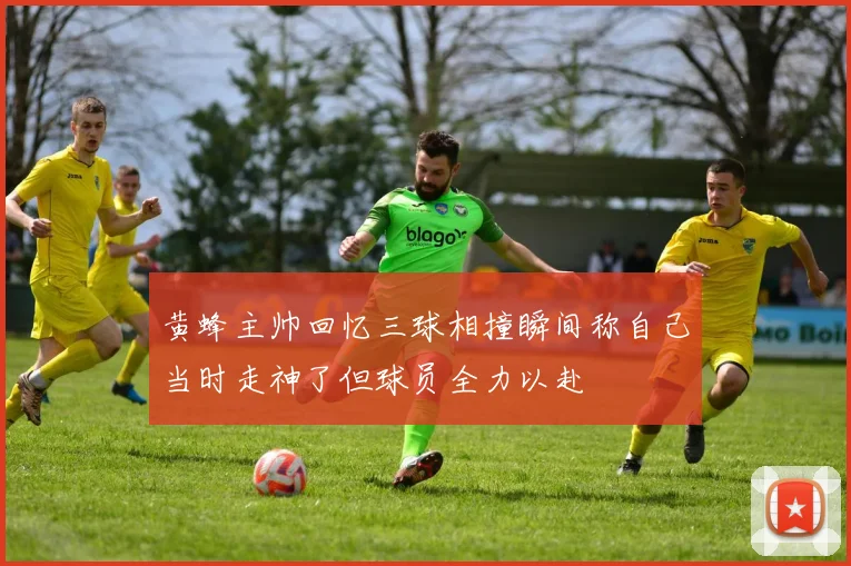 黄蜂主帅回忆三球相撞瞬间称自己当时走神了但球员全力以赴