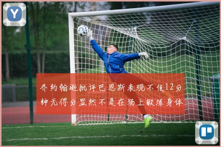 乔约翰逊批评巴恩斯表现不佳12分钟无得分显然不是在场上锻炼身体